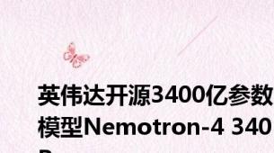 英伟达开源3400亿参数模型Nemotron-4 340B