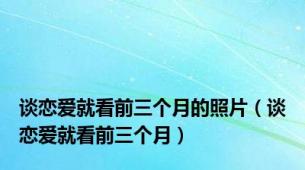 谈恋爱就看前三个月的照片（谈恋爱就看前三个月）