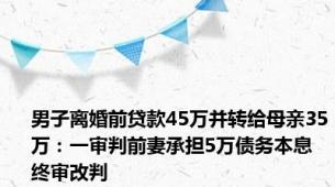 男子离婚前贷款45万并转给母亲35万：一审判前妻承担5万债务本息 终审改判