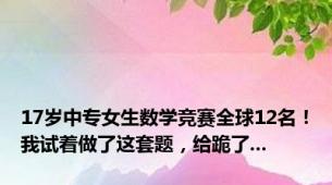 17岁中专女生数学竞赛全球12名！我试着做了这套题，给跪了...