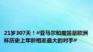 21岁307天！#亚马尔和魔笛是欧洲杯历史上年龄相差最大的对手#