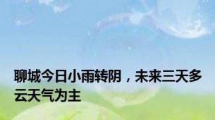 聊城今日小雨转阴，未来三天多云天气为主