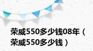 荣威550多少钱08年（荣威550多少钱）