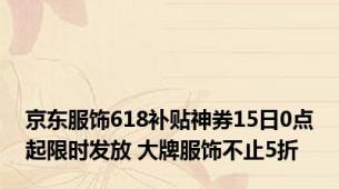 京东服饰618补贴神券15日0点起限时发放 大牌服饰不止5折