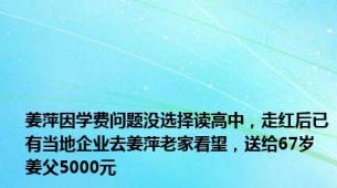 姜萍因学费问题没选择读高中，走红后已有当地企业去姜萍老家看望，送给67岁姜父5000元