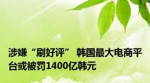 涉嫌“刷好评” 韩国最大电商平台或被罚1400亿韩元