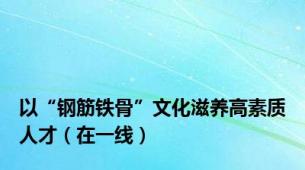 以“钢筋铁骨”文化滋养高素质人才（在一线）