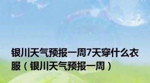 银川天气预报一周7天穿什么衣服（银川天气预报一周）