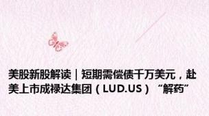 美股新股解读｜短期需偿债千万美元，赴美上市成禄达集团（LUD.US）“解药”