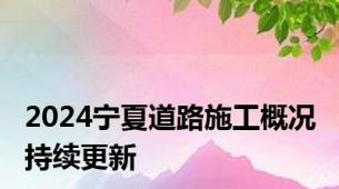 2024宁夏道路施工概况 持续更新