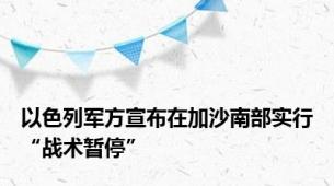 以色列军方宣布在加沙南部实行“战术暂停”