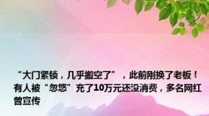 “大门紧锁，几乎搬空了”，此前刚换了老板！有人被“忽悠”充了10万元还没消费，多名网红曾宣传