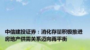 中信建投证券：消化存量积极推进 房地产供需关系迈向再平衡