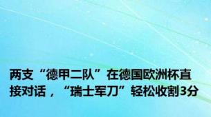 两支“德甲二队”在德国欧洲杯直接对话，“瑞士军刀”轻松收割3分