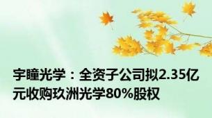 宇瞳光学：全资子公司拟2.35亿元收购玖洲光学80%股权