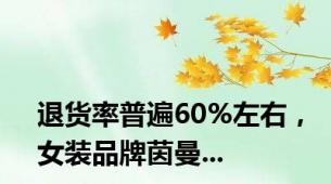 退货率普遍60%左右，女装品牌茵曼...