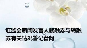 证监会新闻发言人就融券与转融券有关情况答记者问