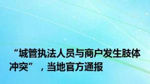 “城管执法人员与商户发生肢体冲突”，当地官方通报