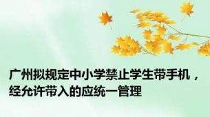 广州拟规定中小学禁止学生带手机，经允许带入的应统一管理