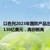 以色列2023年国防产品出口额超130亿美元，再创新高