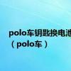 polo车钥匙换电池视频（polo车）