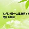 12月26是什么星座啊（12月26是什么星座）