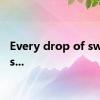 Every drop of sweat is...