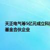 天正电气等5亿元成立科技创投基金合伙企业