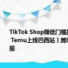 TikTok Shop降低门槛扩大招商 Temu上线巴西站丨跨境电商周报