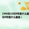 1996年10月8号是什么星座（10月8号是什么星座）