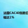 法国CAC40指数日内涨幅达1%