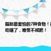 脂肪最害怕的7种食物！很多人吃错了，难怪不减肥！