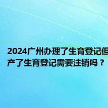 2024广州办理了生育登记但不幸流产了生育登记需要注销吗？