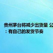 贵州茅台将减少出货量 公司回应：有自己的发货节奏