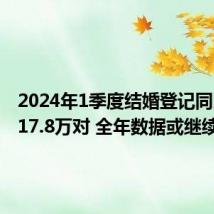 2024年1季度结婚登记同比减少17.8万对 全年数据或继续下降