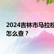 2024吉林市马拉松成绩怎么查？