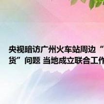 央视暗访广州火车站周边“高仿假货”问题 当地成立联合工作组