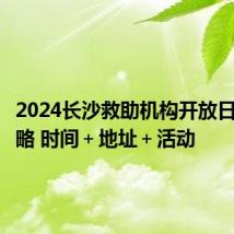 2024长沙救助机构开放日参观攻略 时间＋地址＋活动