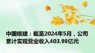 中国核建：截至2024年5月，公司累计实现营业收入403.98亿元