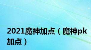 2021魔神加点（魔神pk加点）