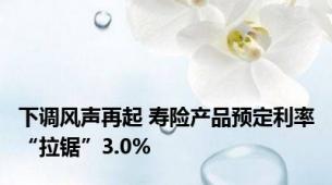 下调风声再起 寿险产品预定利率“拉锯”3.0%