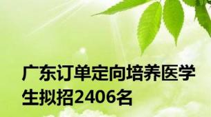 广东订单定向培养医学生拟招2406名