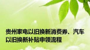 贵州家电以旧换新消费券、汽车以旧换新补贴申领流程