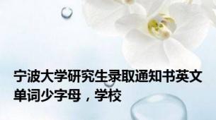 宁波大学研究生录取通知书英文单词少字母，学校