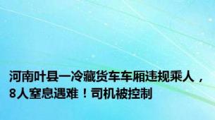 河南叶县一冷藏货车车厢违规乘人，8人窒息遇难！司机被控制