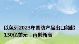 以色列2023年国防产品出口额超130亿美元，再创新高