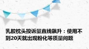 乳胶枕头投诉量直线飙升：使用不到20天就出现粉化等质量问题