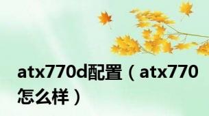 atx770d配置（atx770怎么样）