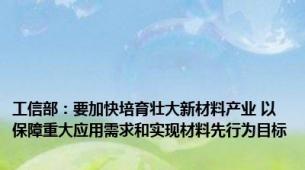 工信部：要加快培育壮大新材料产业 以保障重大应用需求和实现材料先行为目标