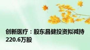 创新医疗：股东昌健投资拟减持220.6万股